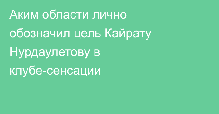 Аким области лично обозначил цель Кайрату Нурдаулетову в клубе-сенсации