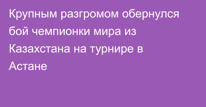 Крупным разгромом обернулся бой чемпионки мира из Казахстана на турнире в Астане