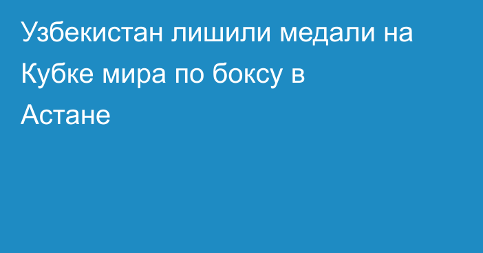 Узбекистан лишили медали на Кубке мира по боксу в Астане