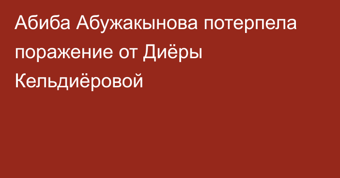 Абиба Абужакынова потерпела поражение от Диёры Кельдиёровой