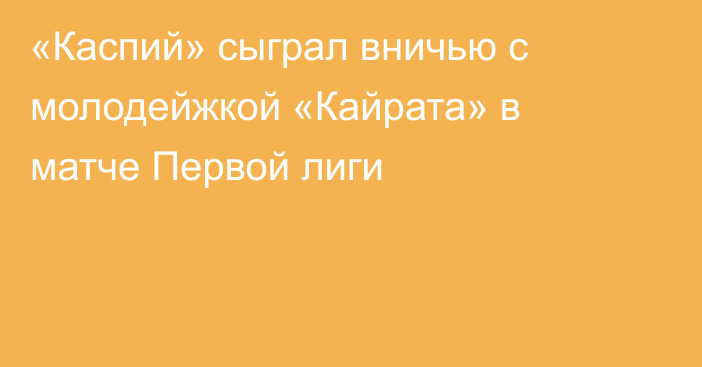 «Каспий» сыграл вничью с молодейжкой «Кайрата» в матче Первой лиги
