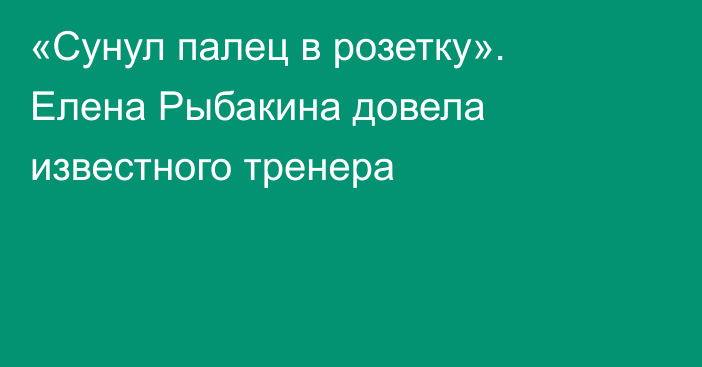 «Сунул палец в розетку». Елена Рыбакина довела известного тренера