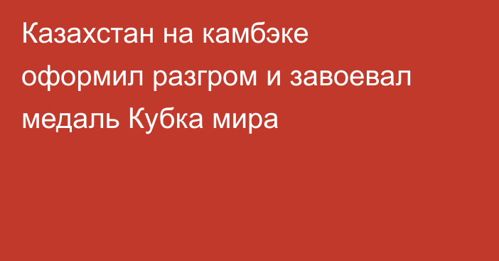 Казахстан на камбэке оформил разгром и завоевал медаль Кубка мира