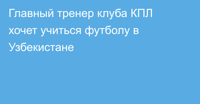 Главный тренер клуба КПЛ хочет учиться футболу в Узбекистане