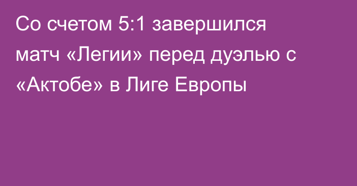 Со счетом 5:1 завершился матч «Легии» перед дуэлью с «Актобе» в Лиге Европы
