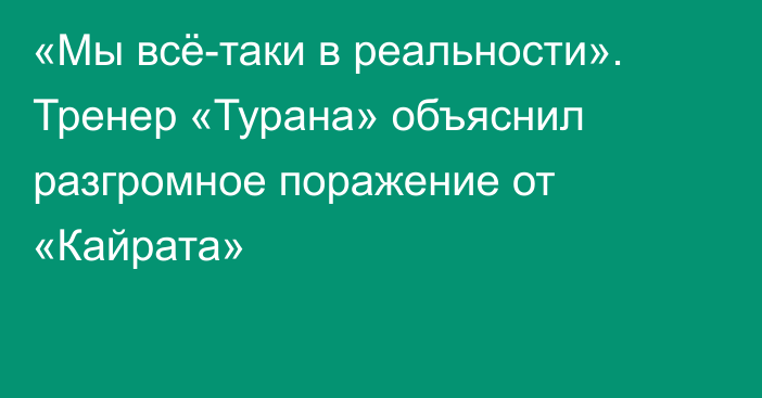 «Мы всё-таки в реальности». Тренер «Турана» объяснил разгромное поражение от «Кайрата»