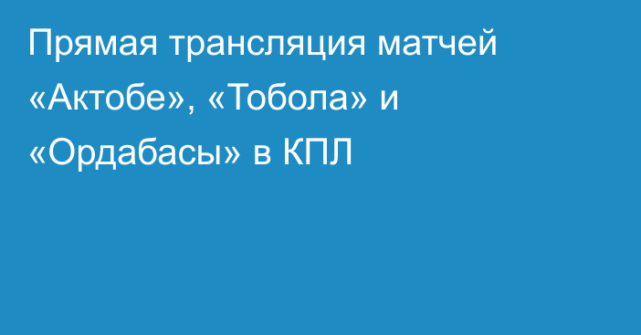 Прямая трансляция матчей «Актобе», «Тобола» и «Ордабасы» в КПЛ