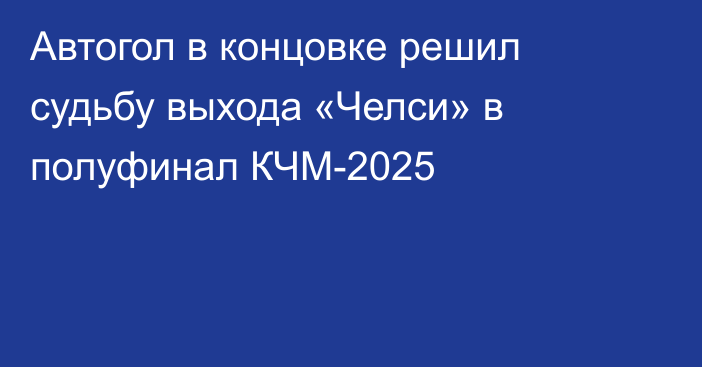Автогол в концовке решил судьбу выхода «Челси» в полуфинал КЧМ-2025