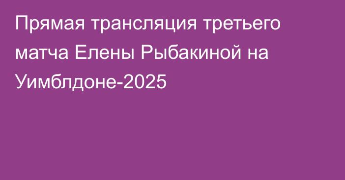 Прямая трансляция третьего матча Елены Рыбакиной на Уимблдоне-2025