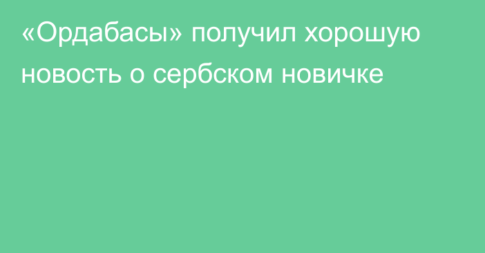 «Ордабасы» получил хорошую новость о сербском новичке