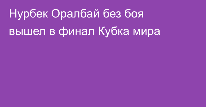 Нурбек Оралбай без боя вышел в финал Кубка мира