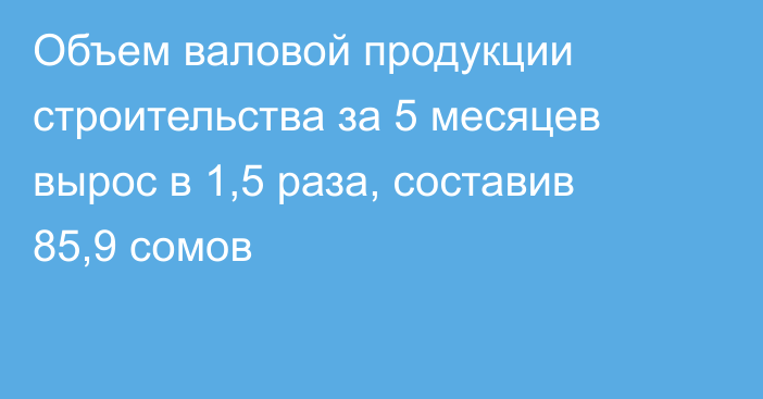 Объем валовой продукции строительства за 5 месяцев вырос в 1,5 раза, составив 85,9 сомов