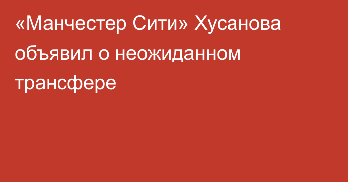 «Манчестер Сити» Хусанова объявил о неожиданном трансфере
