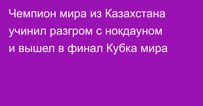 Чемпион мира из Казахстана учинил разгром с нокдауном и вышел в финал Кубка мира
