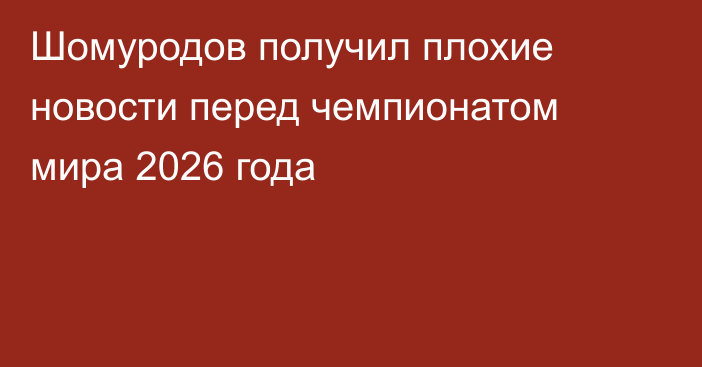Шомуродов получил плохие новости перед чемпионатом мира 2026 года