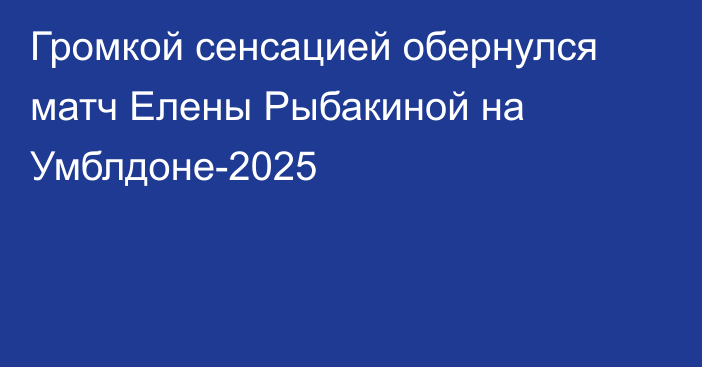 Громкой сенсацией обернулся матч Елены Рыбакиной на Умблдоне-2025
