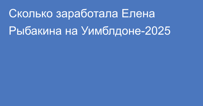 Сколько заработала Елена Рыбакина на Уимблдоне-2025