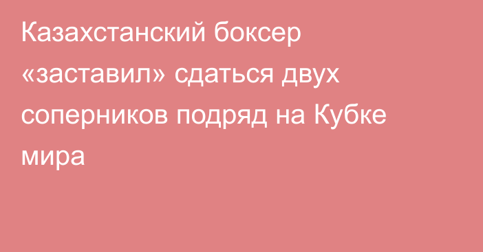 Казахстанский боксер «заставил» сдаться двух соперников подряд на Кубке мира