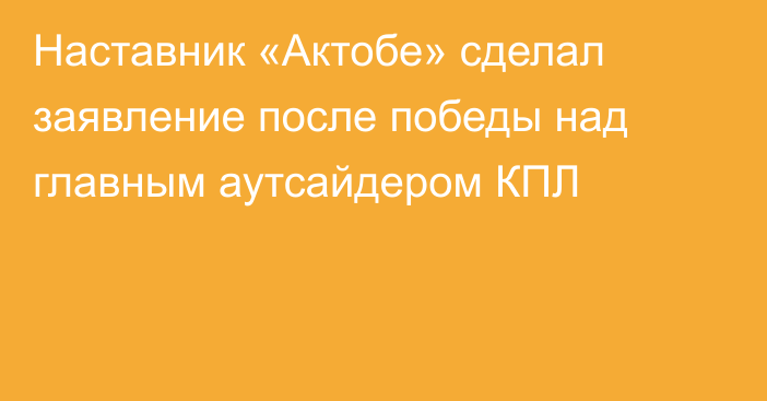 Наставник «Актобе» сделал заявление после победы над главным аутсайдером КПЛ