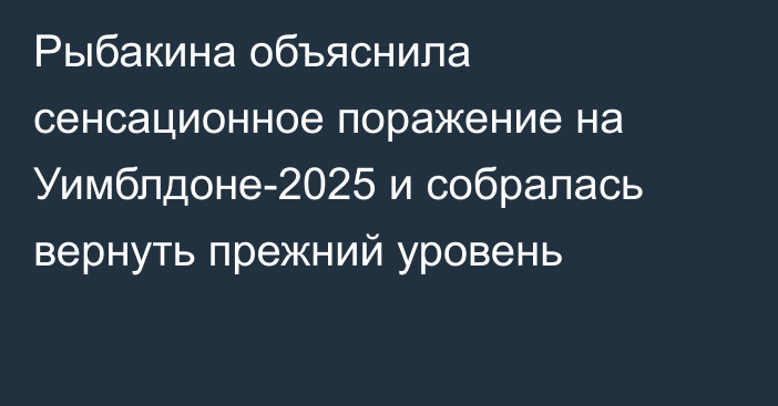 Рыбакина объяснила сенсационное поражение на Уимблдоне-2025 и собралась вернуть прежний уровень