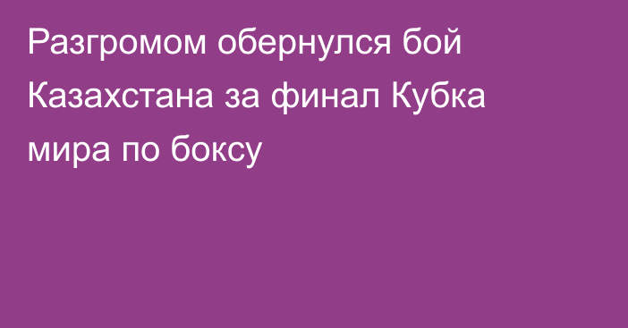 Разгромом обернулся бой Казахстана за финал Кубка мира по боксу
