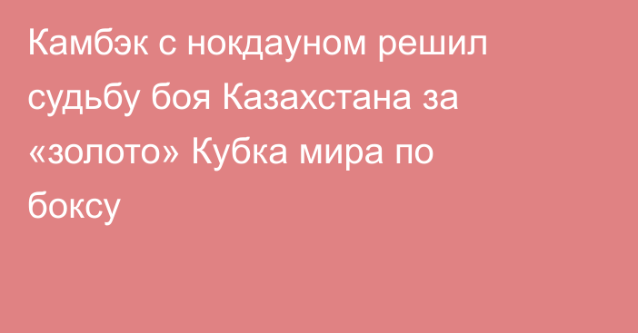 Камбэк с нокдауном решил судьбу боя Казахстана за «золото» Кубка мира по боксу