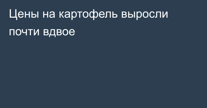 Цены на картофель выросли почти вдвое