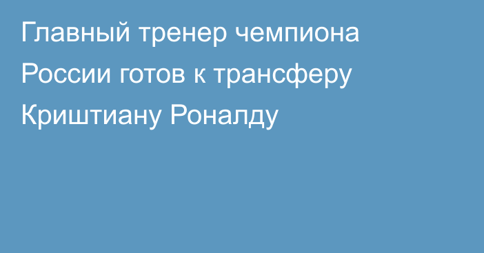 Главный тренер чемпиона России готов к трансферу Криштиану Роналду