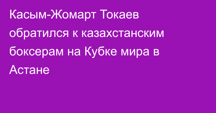 Касым-Жомарт Токаев обратился к казахстанским боксерам на Кубке мира в Астане
