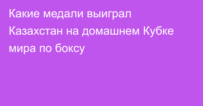 Какие медали выиграл Казахстан на домашнем Кубке мира по боксу