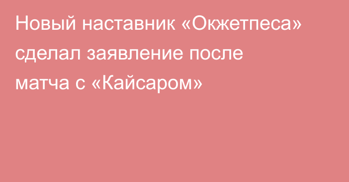 Новый наставник «Окжетпеса» сделал заявление после матча с «Кайсаром»