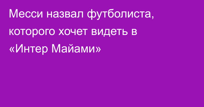 Месси назвал футболиста, которого хочет видеть в «Интер Майами»