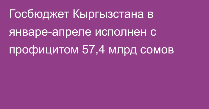 Госбюджет Кыргызстана в январе-апреле исполнен с профицитом 57,4 млрд сомов