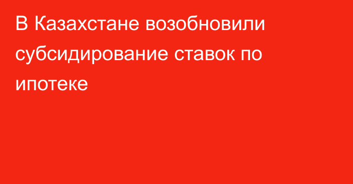 В Казахстане возобновили субсидирование ставок по ипотеке