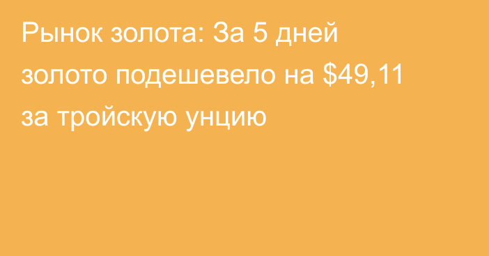 Рынок золота: За 5 дней золото подешевело на $49,11 за тройскую унцию