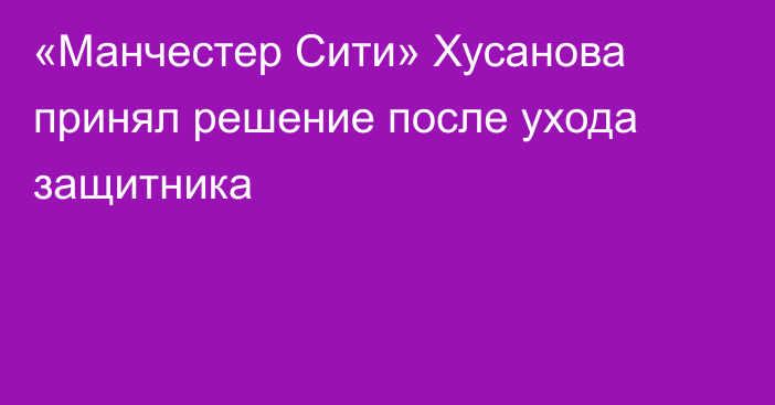 «Манчестер Сити» Хусанова принял решение после ухода защитника