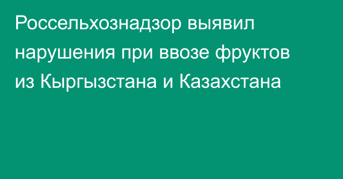 Россельхознадзор выявил нарушения при ввозе фруктов из Кыргызстана и Казахстана