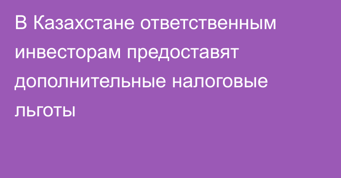 В Казахстане ответственным инвесторам предоставят дополнительные налоговые льготы