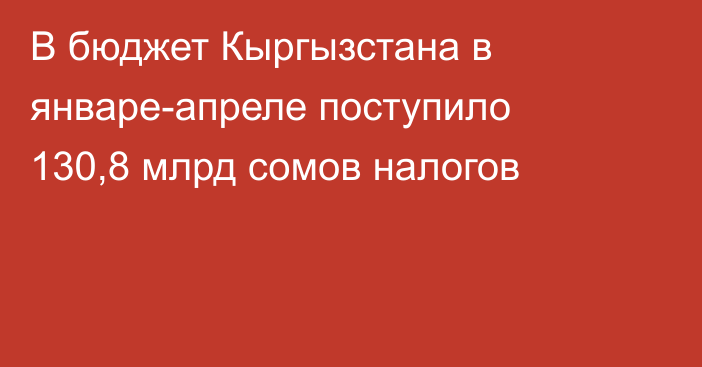 В бюджет Кыргызстана в январе-апреле поступило 130,8 млрд сомов налогов