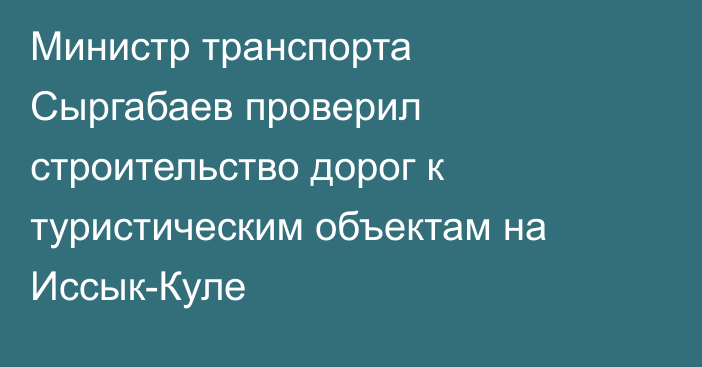 Министр транспорта Сыргабаев проверил строительство дорог к туристическим объектам на Иссык-Куле
