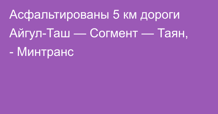 Асфальтированы 5 км дороги Айгул-Таш — Согмент — Таян, - Минтранс
