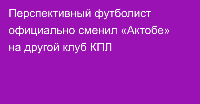 Перспективный футболист официально сменил «Актобе» на другой клуб КПЛ