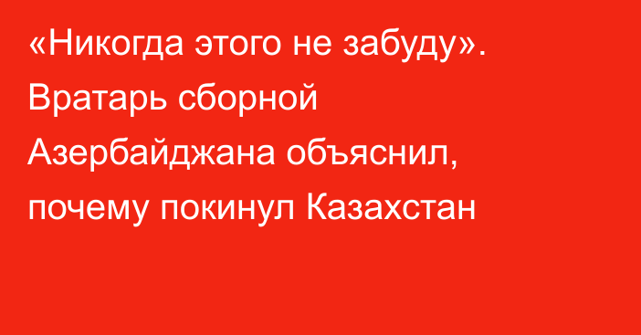 «Никогда этого не забуду». Вратарь сборной Азербайджана объяснил, почему покинул Казахстан