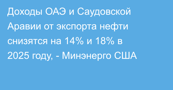 Доходы ОАЭ и Саудовской Аравии от экспорта нефти снизятся на 14% и 18% в 2025 году, - Минэнерго США