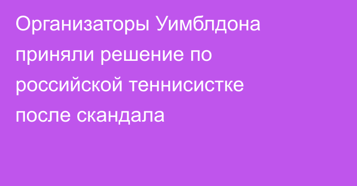 Организаторы Уимблдона приняли решение по российской теннисистке после скандала