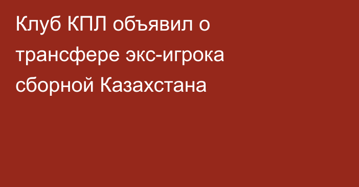 Клуб КПЛ объявил о трансфере экс-игрока сборной Казахстана