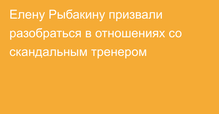 Елену Рыбакину призвали разобраться в отношениях со скандальным тренером