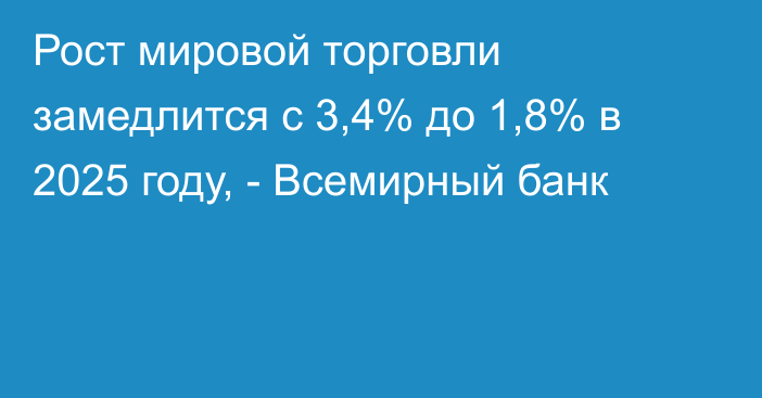 Рост мировой торговли замедлится с 3,4% до 1,8% в 2025 году, - Всемирный банк