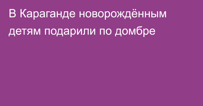 В Караганде новорождённым детям подарили по домбре