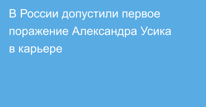 В России допустили первое поражение Александра Усика в карьере